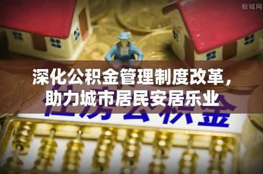 七股深化公积金管理制度改革，助力城市居民安居乐业