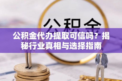 七股公积金代办提取可信吗？揭秘行业真相与选择指南