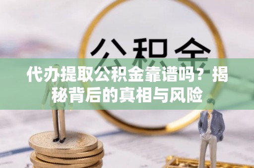 七股代办提取公积金靠谱吗？揭秘背后的真相与风险