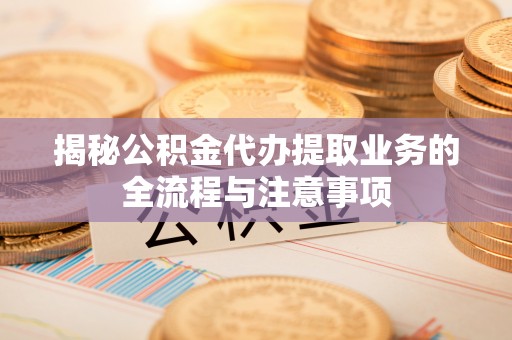 七股揭秘公积金代办提取业务的全流程与注意事项