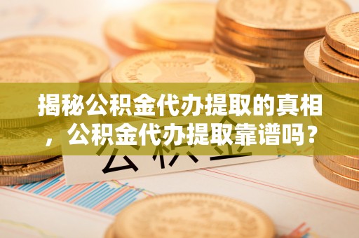 七股揭秘公积金代办提取的真相，公积金代办提取靠谱吗？