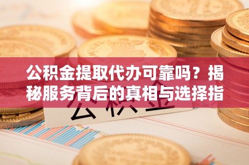 七股公积金提取代办可靠吗？揭秘服务背后的真相与选择指南