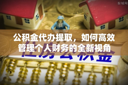 七股公积金代办提取，如何高效管理个人财务的全新视角