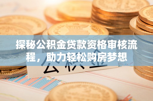 七股探秘公积金贷款资格审核流程，助力轻松购房梦想