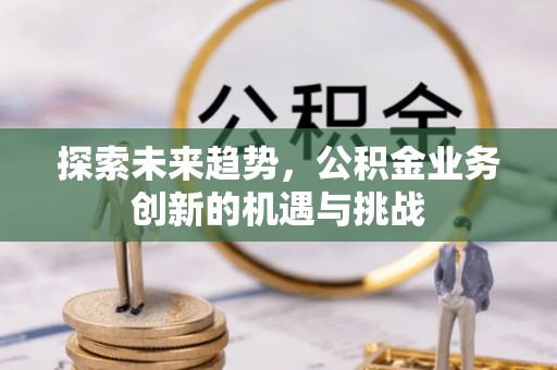 七股探索未来趋势，公积金业务创新的机遇与挑战