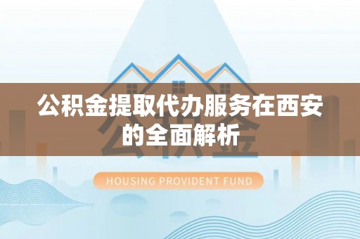 七股公积金提取代办服务在西安的全面解析