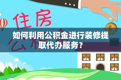 七股如何利用公积金进行装修提取代办服务？