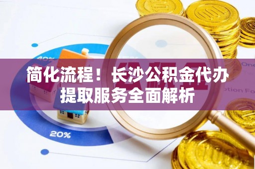 七股简化流程！长沙公积金代办提取服务全面解析