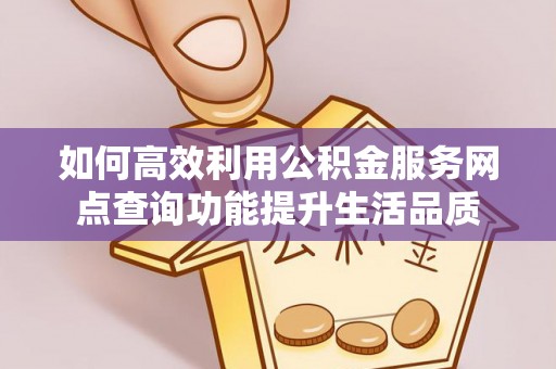 七股如何高效利用公积金服务网点查询功能提升生活品质