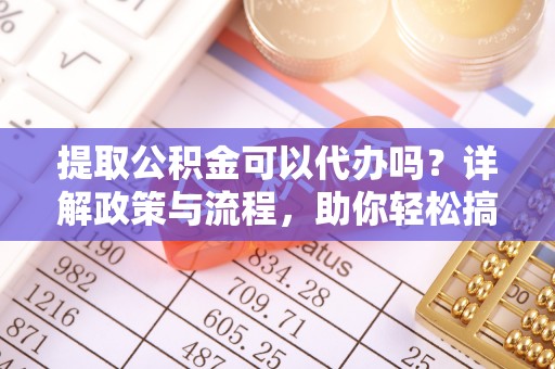 七股提取公积金可以代办吗？详解政策与流程，助你轻松搞定！