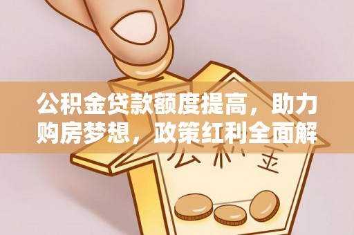 七股公积金贷款额度提高，助力购房梦想，政策红利全面解析