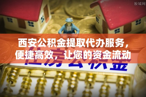 七股西安公积金提取代办服务，便捷高效，让您的资金流动更灵活