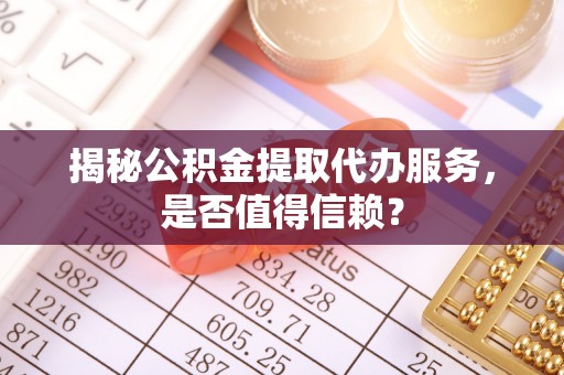 七股揭秘公积金提取代办服务，是否值得信赖？