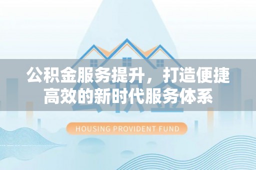 七股公积金服务提升，打造便捷高效的新时代服务体系