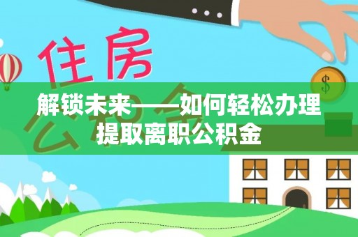 七股解锁未来——如何轻松办理提取离职公积金
