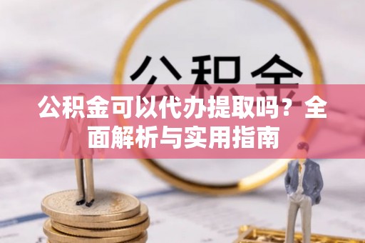 七股公积金可以代办提取吗？全面解析与实用指南
