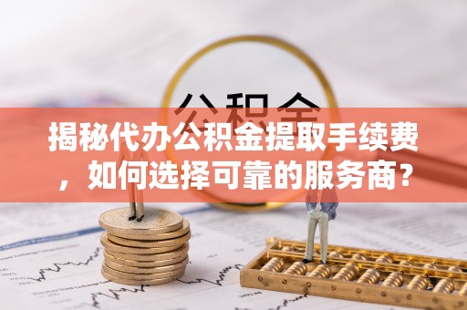 七股揭秘代办公积金提取手续费，如何选择可靠的服务商？
