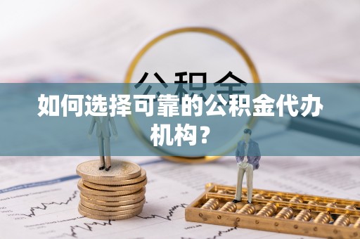 七股如何选择可靠的公积金代办机构？