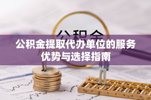 七股公积金提取代办单位的服务优势与选择指南