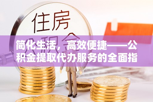 七股简化生活，高效便捷——公积金提取代办服务的全面指南