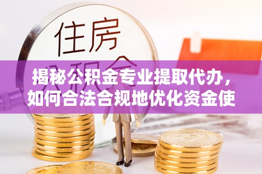 七股揭秘公积金专业提取代办，如何合法合规地优化资金使用