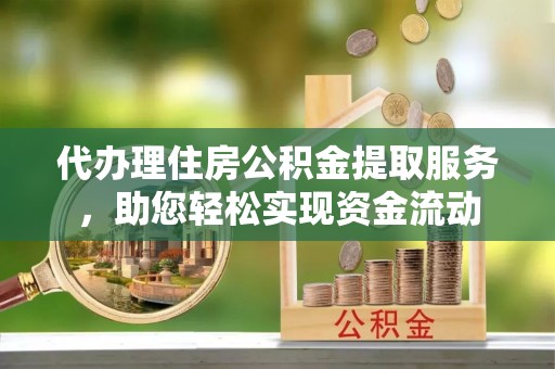 七股代办理住房公积金提取服务，助您轻松实现资金流动