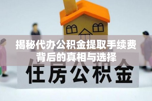 七股揭秘代办公积金提取手续费背后的真相与选择