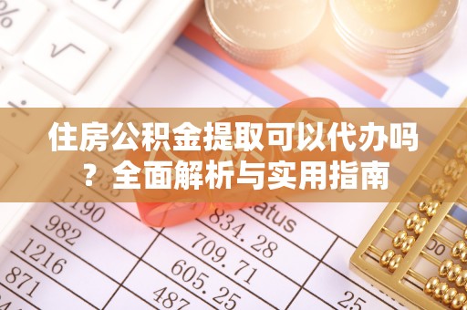 七股住房公积金提取可以代办吗？全面解析与实用指南