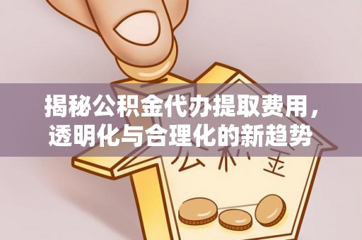 七股揭秘公积金代办提取费用，透明化与合理化的新趋势