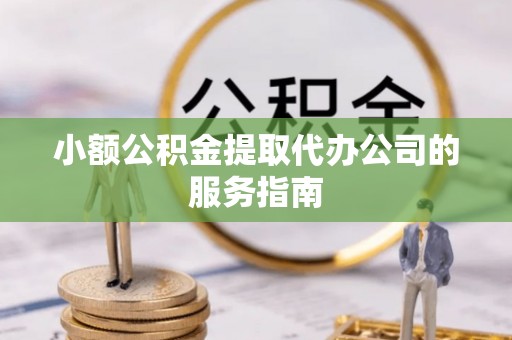 七股小额公积金提取代办公司的服务指南