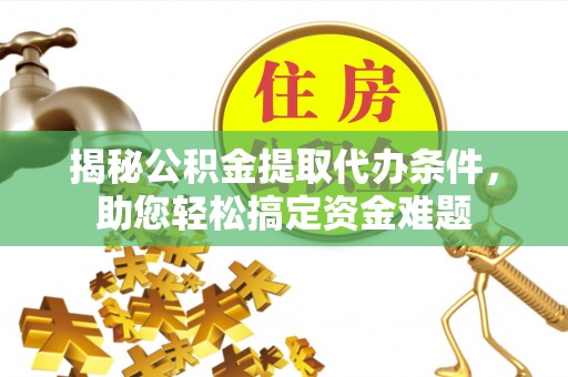 七股揭秘公积金提取代办条件，助您轻松搞定资金难题
