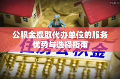 七股公积金提取代办单位的服务优势与选择指南