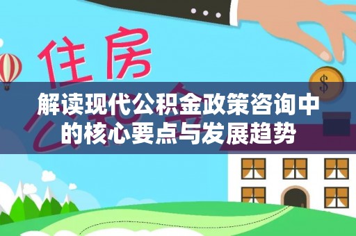 七股解读现代公积金政策咨询中的核心要点与发展趋势