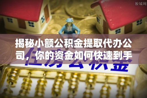 七股揭秘小额公积金提取代办公司，你的资金如何快速到手？