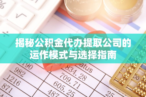 七股揭秘公积金代办提取公司的运作模式与选择指南