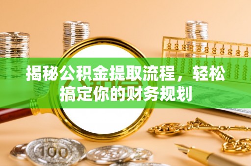 七股揭秘公积金提取流程，轻松搞定你的财务规划