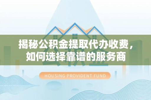 七股揭秘公积金提取代办收费，如何选择靠谱的服务商
