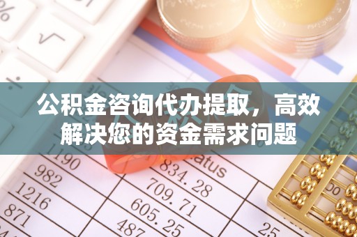 七股公积金咨询代办提取，高效解决您的资金需求问题