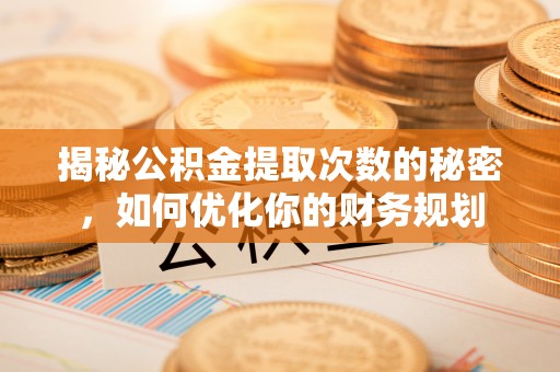 七股揭秘公积金提取次数的秘密，如何优化你的财务规划