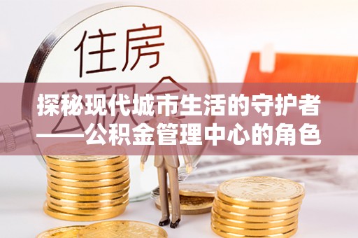七股探秘现代城市生活的守护者——公积金管理中心的角色与影响