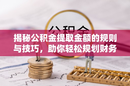 七股揭秘公积金提取金额的规则与技巧，助你轻松规划财务未来