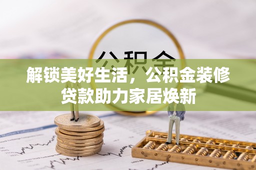 七股解锁美好生活，公积金装修贷款助力家居焕新