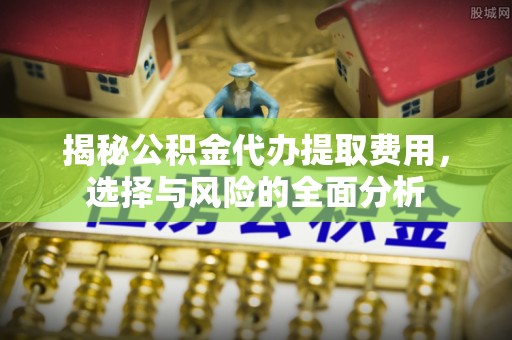七股揭秘公积金代办提取费用，选择与风险的全面分析