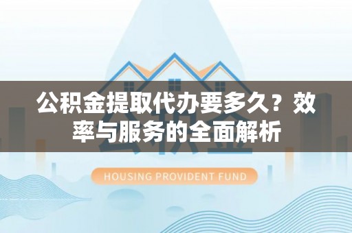 七股公积金提取代办要多久？效率与服务的全面解析