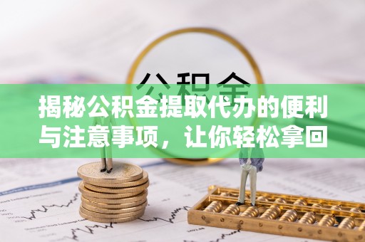 七股揭秘公积金提取代办的便利与注意事项，让你轻松拿回属于你的钱！