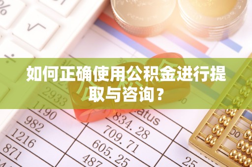 七股如何正确使用公积金进行提取与咨询？