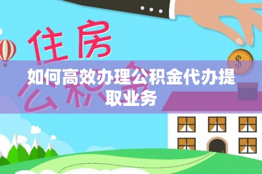 七股如何高效办理公积金代办提取业务