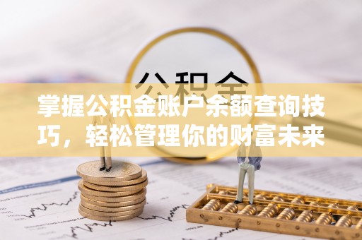 七股掌握公积金账户余额查询技巧，轻松管理你的财富未来