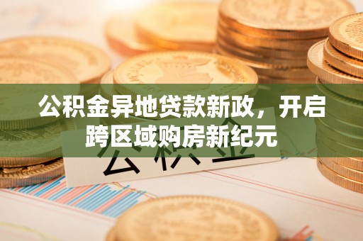 七股公积金异地贷款新政，开启跨区域购房新纪元