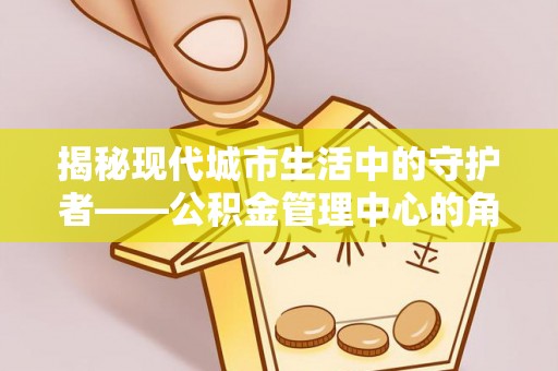 七股揭秘现代城市生活中的守护者——公积金管理中心的角色与价值
